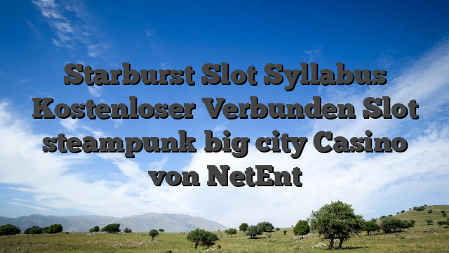 Starburst Slot Syllabus Kostenloser Verbunden Slot steampunk big city Casino von NetEnt