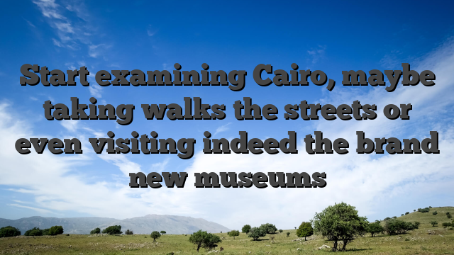 Start examining Cairo, maybe taking walks the streets or even visiting indeed the brand new museums