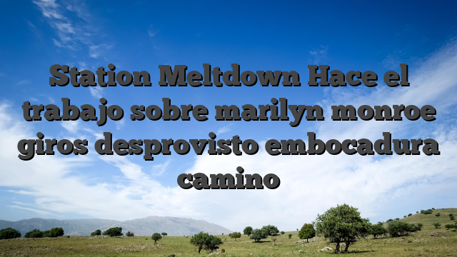 Station Meltdown Hace el trabajo sobre marilyn monroe giros desprovisto embocadura camino