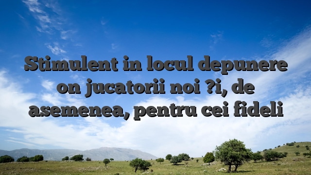 Stimulent in locul depunere on jucatorii noi ?i, de asemenea, pentru cei fideli