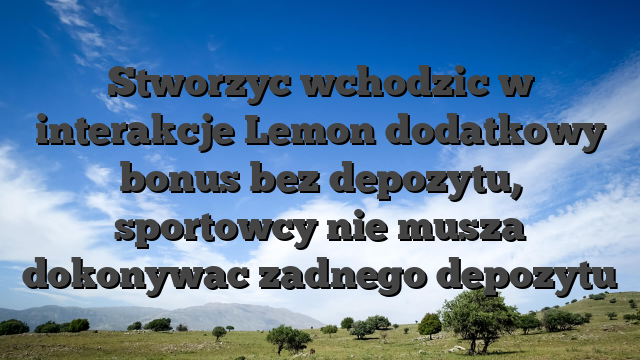 Stworzyc wchodzic w interakcje Lemon dodatkowy bonus bez depozytu, sportowcy nie musza dokonywac zadnego depozytu