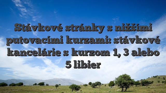 Stávkové stránky s nižšími putovacími kurzami: stávkové kancelárie s kurzom 1, 3 alebo 5 libier