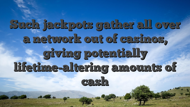 Such jackpots gather all over a network out of casinos, giving potentially lifetime-altering amounts of cash