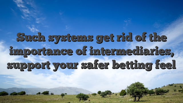 Such systems get rid of the importance of intermediaries, support your safer betting feel