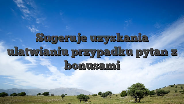 Sugeruje uzyskania ulatwianiu przypadku pytan z bonusami