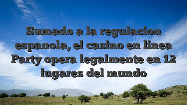 Sumado a la regulacion espanola, el casino en linea Party opera legalmente en 12 lugares del mundo