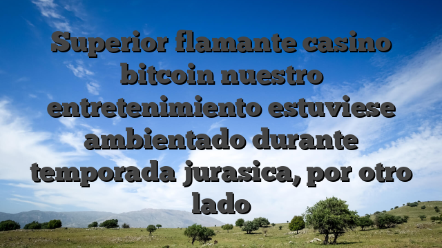 Superior flamante casino bitcoin nuestro entretenimiento estuviese ambientado durante temporada jurasica, por otro lado