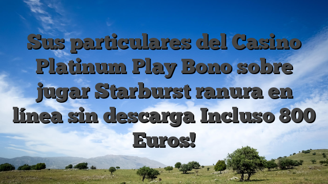 Sus particulares del Casino Platinum Play Bono sobre jugar Starburst ranura en línea sin descarga Incluso 800 Euros!