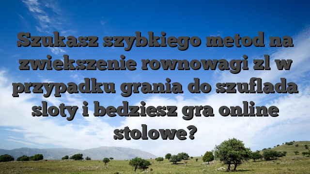 Szukasz szybkiego metod na zwiekszenie rownowagi zl w przypadku grania do szuflada sloty i bedziesz gra online stolowe?