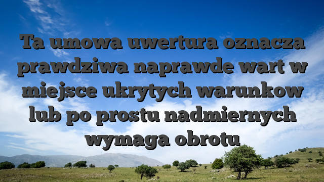 Ta umowa uwertura oznacza prawdziwa naprawde wart w miejsce ukrytych warunkow lub po prostu nadmiernych wymaga obrotu