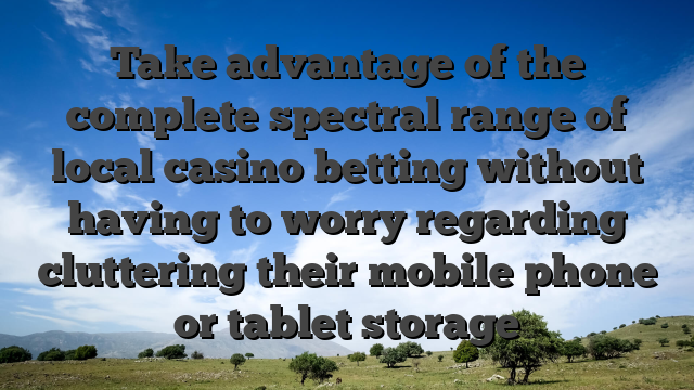 Take advantage of the complete spectral range of local casino betting without having to worry regarding cluttering their mobile phone or tablet storage
