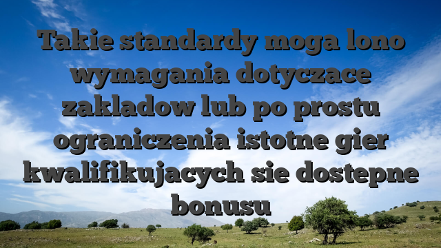 Takie standardy moga lono wymagania dotyczace zakladow lub po prostu ograniczenia istotne gier kwalifikujacych sie dostepne bonusu