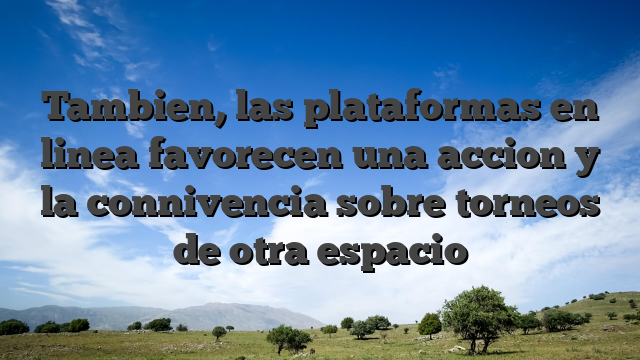 Tambien, las plataformas en linea favorecen una accion y la connivencia sobre torneos de otra espacio