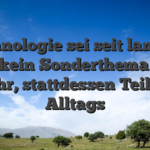 Technologie sei seit langem gar kein Sonderthema viel mehr, stattdessen Teil wa Alltags