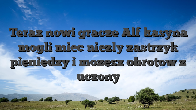 Teraz nowi gracze Alf kasyna mogli miec niezly zastrzyk pieniedzy i mozesz obrotow z uczony