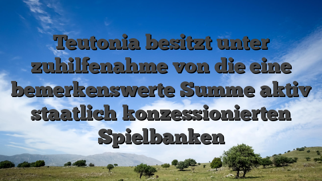 Teutonia besitzt unter zuhilfenahme von die eine bemerkenswerte Summe aktiv staatlich konzessionierten Spielbanken
