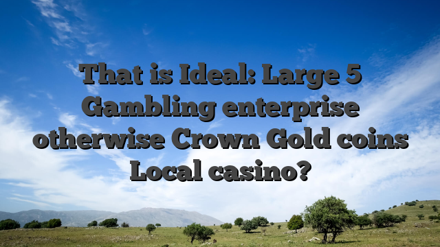 That is Ideal: Large 5 Gambling enterprise otherwise Crown Gold coins Local casino?
