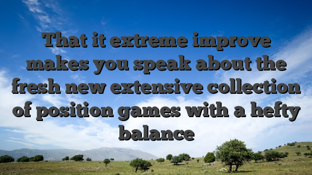 That it extreme improve makes you speak about the fresh new extensive collection of position games with a hefty balance