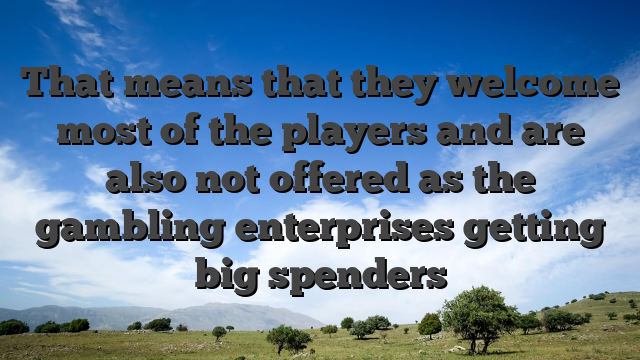 That means that they welcome most of the players and are also not offered as the gambling enterprises getting big spenders