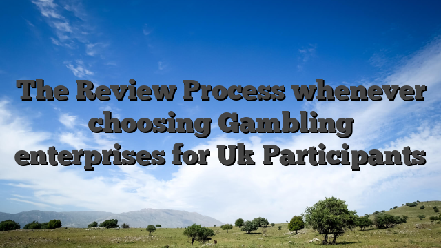 The Review Process whenever choosing Gambling enterprises for Uk Participants