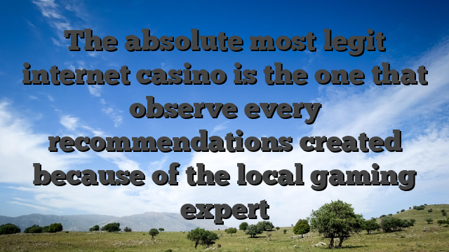 The absolute most legit internet casino is the one that observe every recommendations created because of the local gaming expert