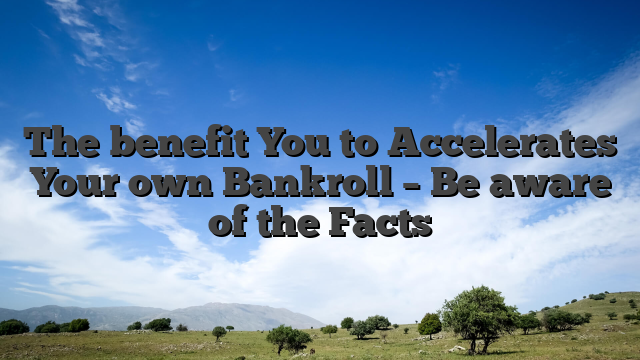 The benefit You to Accelerates Your own Bankroll – Be aware of the Facts