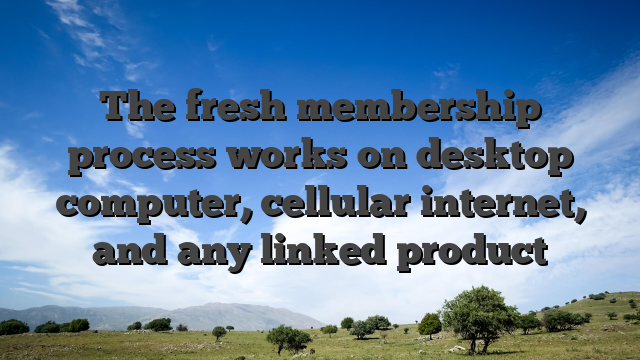 The fresh membership process works on desktop computer, cellular internet, and any linked product