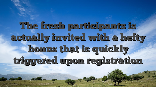 The fresh participants is actually invited with a hefty bonus that is quickly triggered upon registration