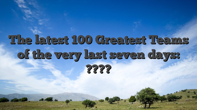 The latest 100 Greatest Teams of the very last seven days: ????