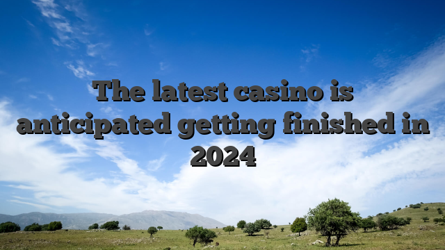 The latest casino is anticipated getting finished in 2024