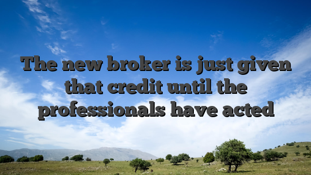 The new broker is just given that credit until the professionals have acted