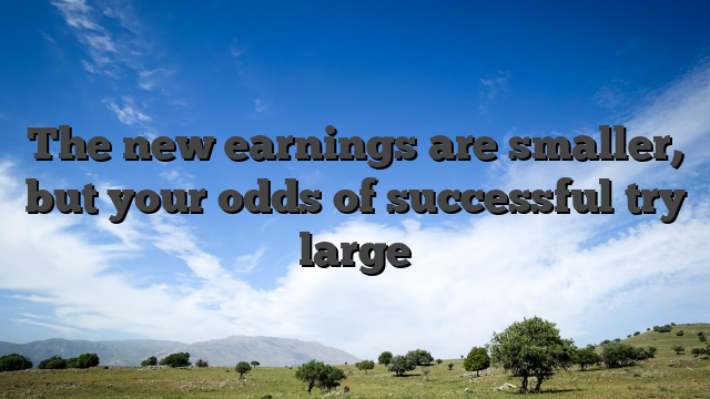 The new earnings are smaller, but your odds of successful try large
