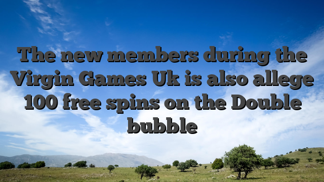 The new members during the Virgin Games Uk is also allege 100 free spins on the Double bubble