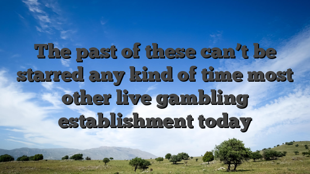 The past of these can’t be starred any kind of time most other live gambling establishment today