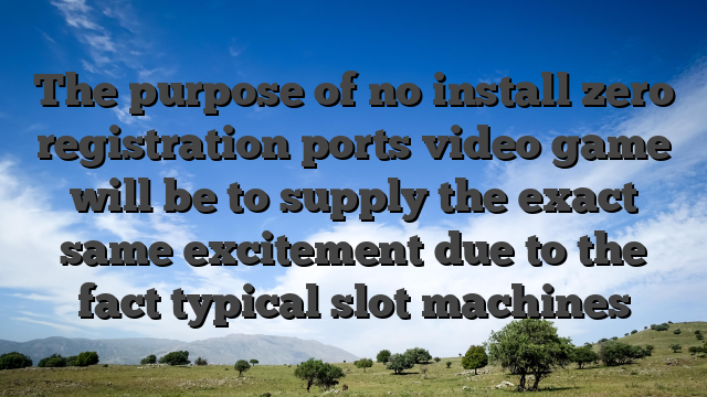 The purpose of no install zero registration ports video game will be to supply the exact same excitement due to the fact typical slot machines