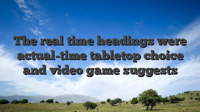 The real time headings were actual-time tabletop choice and video game suggests
