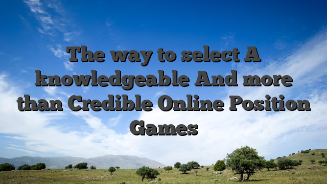 The way to select A knowledgeable And more than Credible Online Position Games