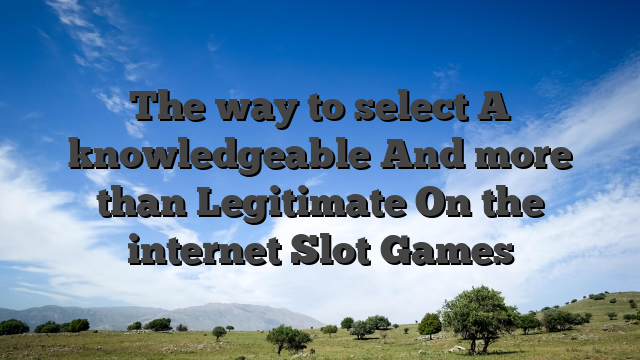 The way to select A knowledgeable And more than Legitimate On the internet Slot Games