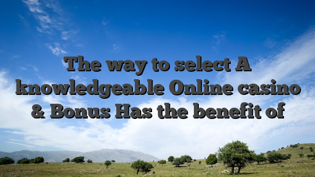 The way to select A knowledgeable Online casino & Bonus Has the benefit of