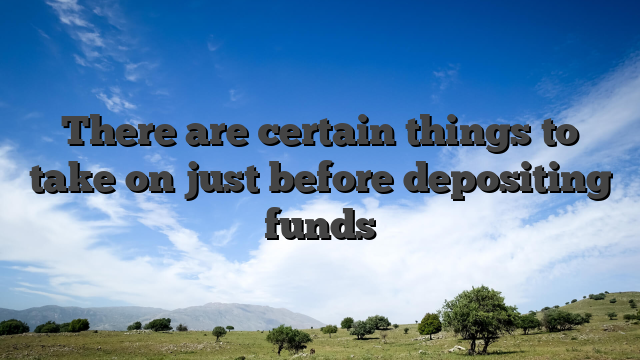 There are certain things to take on just before depositing funds