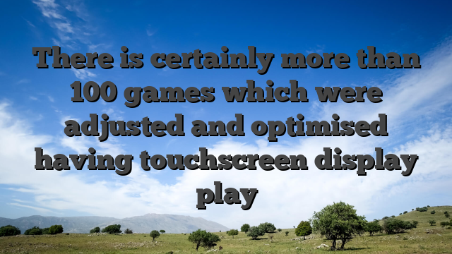 There is certainly more than 100 games which were adjusted and optimised having touchscreen display play