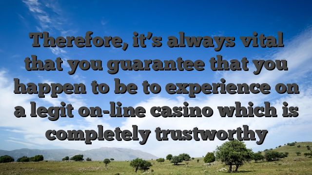 Therefore, it’s always vital that you guarantee that you happen to be to experience on a legit on-line casino which is completely trustworthy