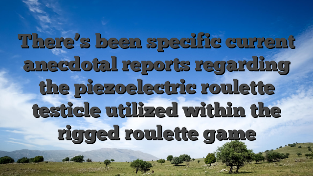 There’s been specific current anecdotal reports regarding the piezoelectric roulette testicle utilized within the rigged roulette game