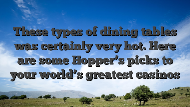 These types of dining tables was certainly very hot. Here are some Hopper’s picks to your world’s greatest casinos