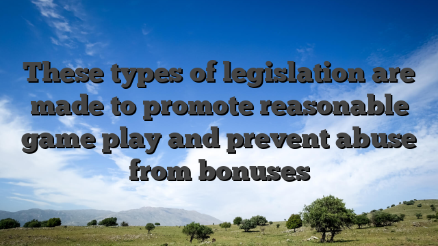 These types of legislation are made to promote reasonable game play and prevent abuse from bonuses