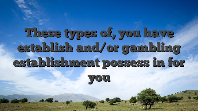 These types of, you have establish and/or gambling establishment possess in for you