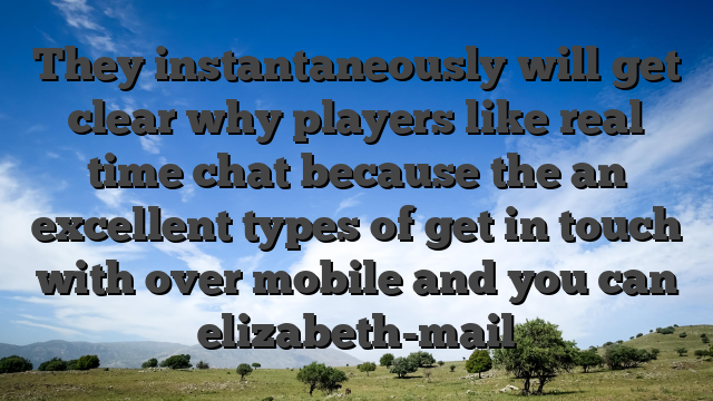 They instantaneously will get clear why players like real time chat because the an excellent types of get in touch with over mobile and you can elizabeth-mail