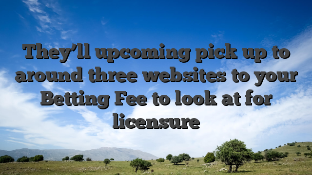 They’ll upcoming pick up to around three websites to your Betting Fee to look at for licensure