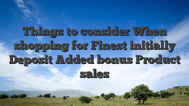 Things to consider When shopping for Finest initially Deposit Added bonus Product sales