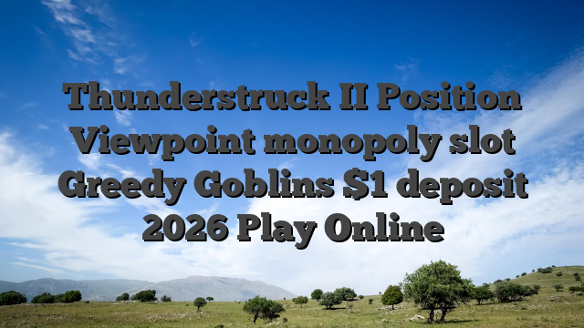 Thunderstruck II Position Viewpoint monopoly slot Greedy Goblins $1 deposit 2026 Play Online
